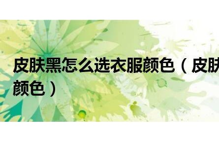 皮膚黑怎么選衣服顏色(皮膚黑如何選擇衣服顏色)